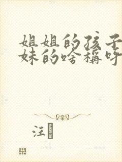 姐姐的孩子是妹妹的啥称呼