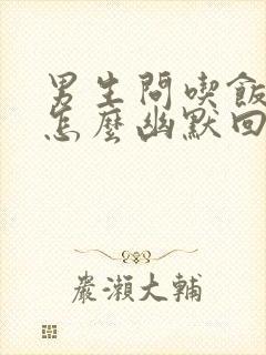 男生问吃饭了吗怎么幽默回复