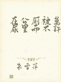 在公厕被万人c尿里面不许漏