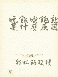 晚饭吃饱就犯困是什么原因