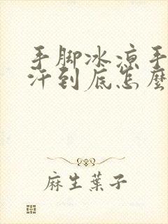 手脚冰凉手心出汗到底怎么回事