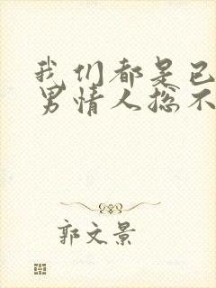 我们都是已婚,男情人总不主动联系我