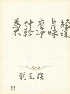 为什么月经一直不干净味道还很臭呢怎么回事