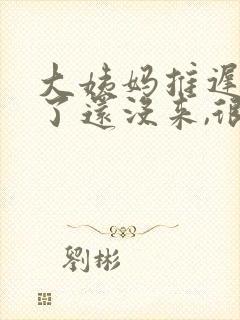 大姨妈推迟十天了还没来,很多白色分泌物