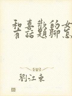 和喜欢的女孩没有话题聊怎么办