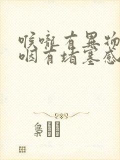 喉咙有异物感吞咽有堵塞感怎么办