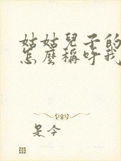 姑姑儿子的孩子怎么称呼我