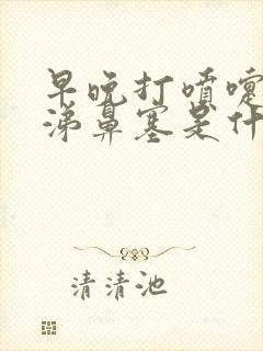 早晚打喷嚏流鼻涕鼻塞是什么情况