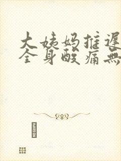 大姨妈推迟5天全身酸痛无力没精神