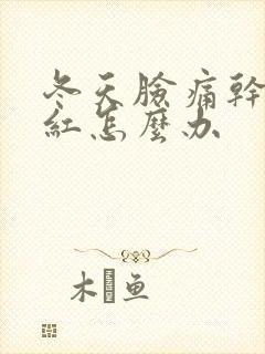 冬天脸痛干燥发红怎么办