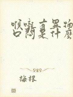 喉咙有异物感胸口闷是什么原因