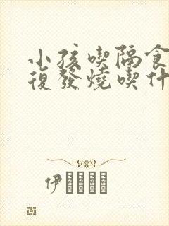 小孩吃隔食了反复发烧吃什么药好