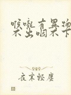 喉咙有异物感咳不出咽不下