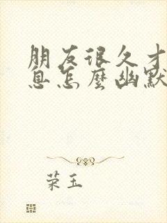 朋友很久才回信息怎么幽默回复