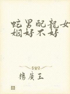 蛇男配龙女的婚姻好不好