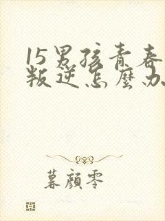 15男孩青春期叛逆怎么办