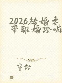 2026结婚要带离婚证嘛