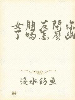 女朋友问你吃饭了吗怎么幽默回复