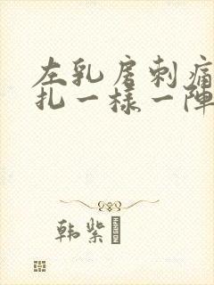 左乳房刺痛像针扎一样一阵一阵的疼什么原因