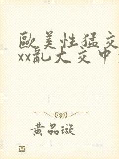 欧美性猛交xxxx乱大交中文