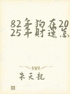 82年狗在2025年财运怎么样