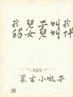 我儿子叫我姑姑的女儿叫什么