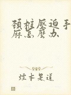 颈椎压迫手麻脚麻怎么办