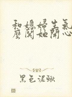 和媳妇生气了怎么哄她开心