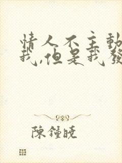 情人不主动联系我,但是我发信息他会回