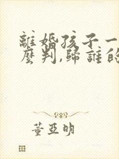 离婚孩子一般怎么判,归谁的几率大