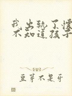 我出轨了怀孕了不知道孩子是谁的