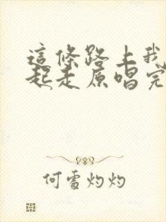 这条路上我们一起走原唱完整版