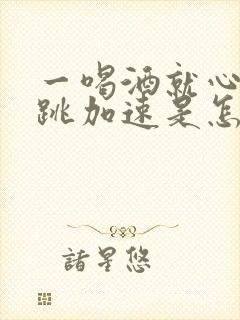 一喝酒就心慌心跳加速是怎么回事