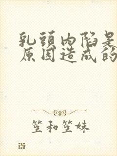 乳头内陷是什么原因造成的