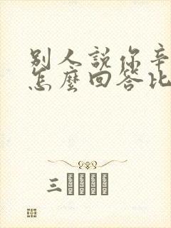 别人说你辛苦了怎么回答比较好