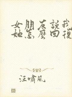 女朋友说我不理她怎么回复