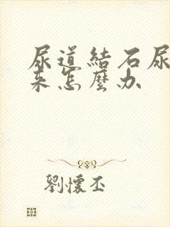 尿道结石尿不出来怎么办