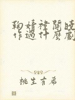 鞠婧祎关晓彤合作过什么剧