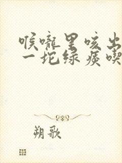 喉咙里咳出一坨一坨绿痰吃什么药