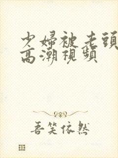 少妇被老头添到高潮视频