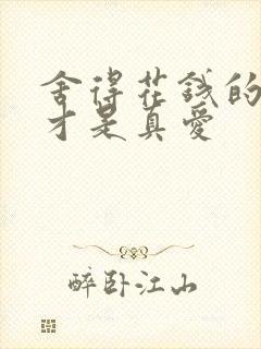 舍得花钱的男人才是真爱