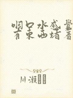 咽口水感觉胸口有东西堵着是怎么回事