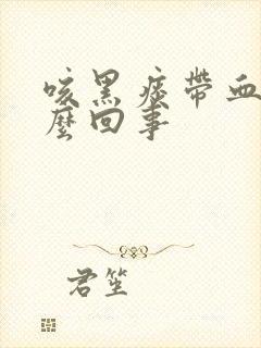 咳黑痰带血丝怎么回事