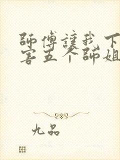 师傅让我下山祸害五个师姐免费阅读