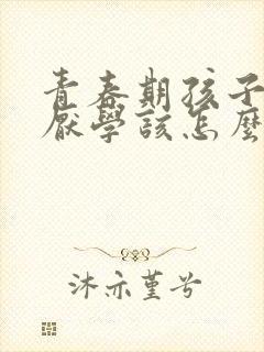 青春期孩子叛逆厌学该怎么办