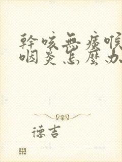 干咳无痰喉咙痒咽炎怎么办