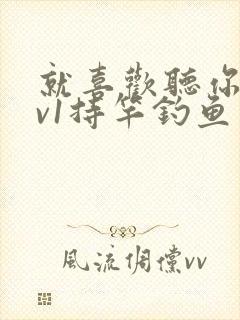 就喜欢听你叫1v1持竿钓鱼