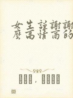 女生说谢谢你怎么高情商的回复