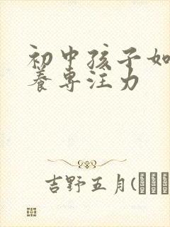 初中孩子如何培养专注力