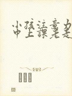 小孩注意力不集中上课老走神